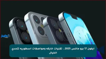 ايفون 17 برو ماكس 2025.. تقنيات خارقة ومواصفات أسطورية تتحدى الخيال